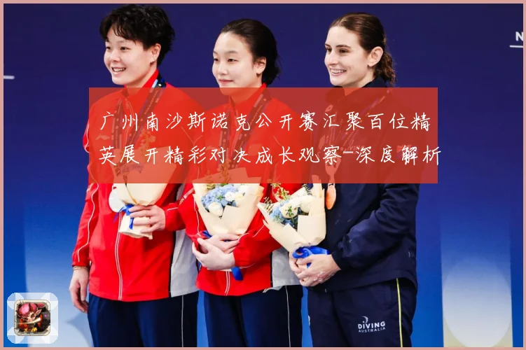 广州南沙斯诺克公开赛汇聚百位精英展开精彩对决成长观察-深度解析