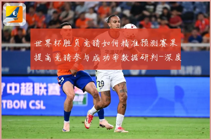世界杯胜负竞猜如何精准预测赛果提高竞猜参与成功率数据研判-深度解析
