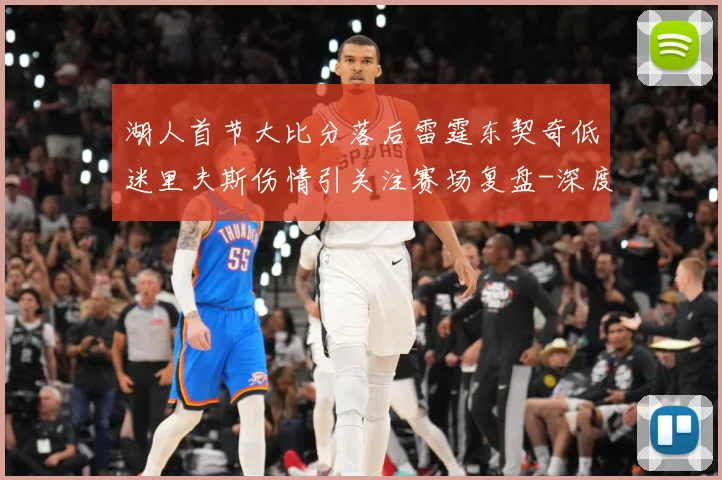 湖人首节大比分落后雷霆东契奇低迷里夫斯伤情引关注赛场复盘-深度解析