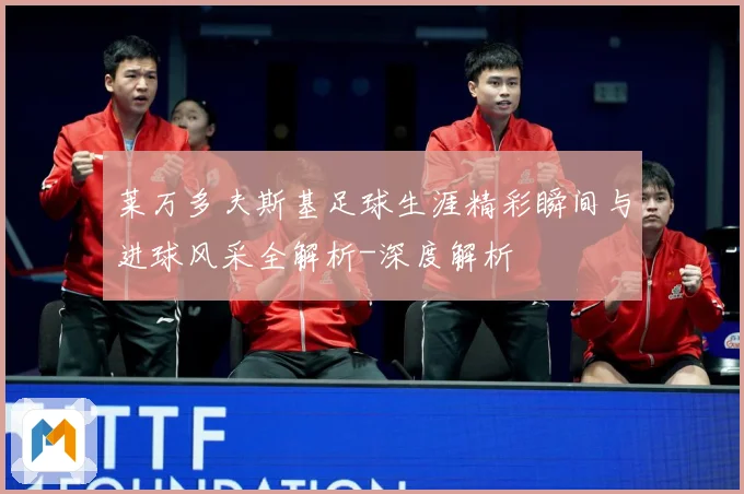 莱万多夫斯基足球生涯精彩瞬间与进球风采全解析-深度解析
