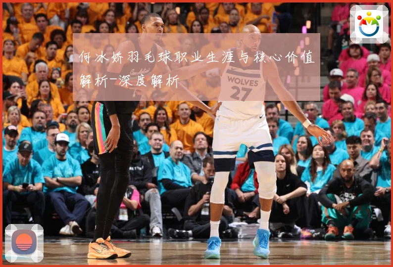 何冰娇羽毛球职业生涯与核心价值解析-深度解析