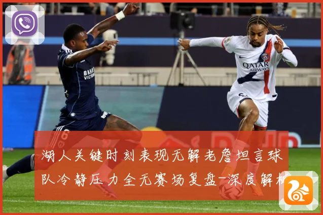 湖人关键时刻表现无解老詹坦言球队冷静压力全无赛场复盘-深度解析
