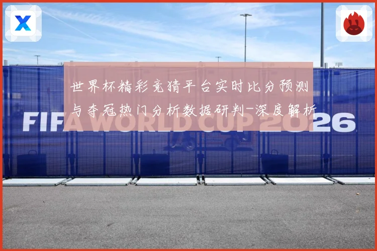 世界杯精彩竞猜平台实时比分预测与夺冠热门分析数据研判-深度解析