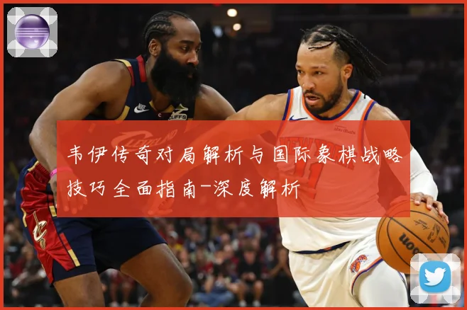韦伊传奇对局解析与国际象棋战略技巧全面指南-深度解析