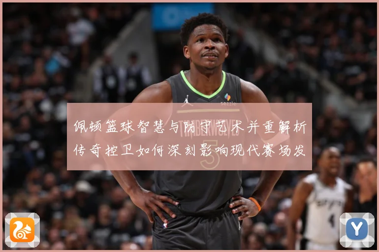 佩顿篮球智慧与防守艺术并重解析传奇控卫如何深刻影响现代赛场发展之路-深度解析