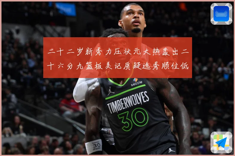 二十二岁新秀力压状元大热轰出二十六分九篮板美记质疑选秀顺位低赛场复盘-深度解析