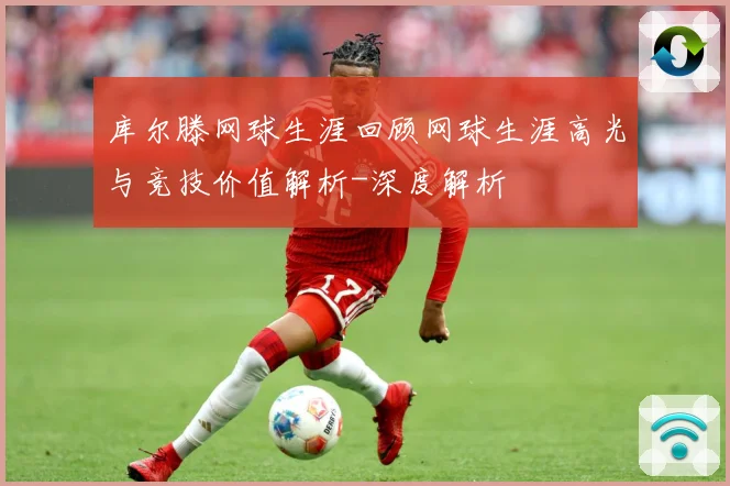 库尔滕网球生涯回顾网球生涯高光与竞技价值解析-深度解析