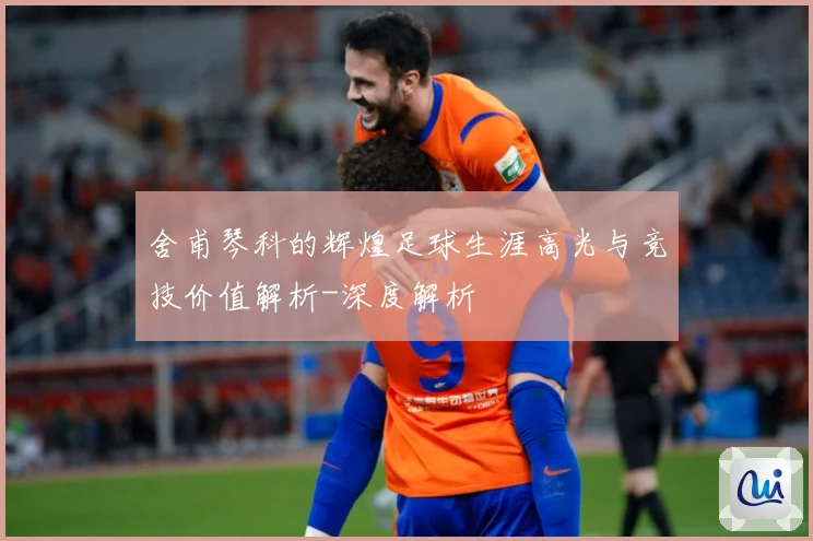舍甫琴科的辉煌足球生涯高光与竞技价值解析-深度解析
