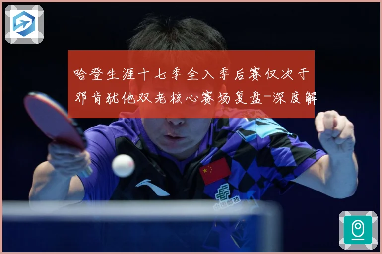 哈登生涯十七季全入季后赛仅次于邓肯犹他双老核心赛场复盘-深度解析