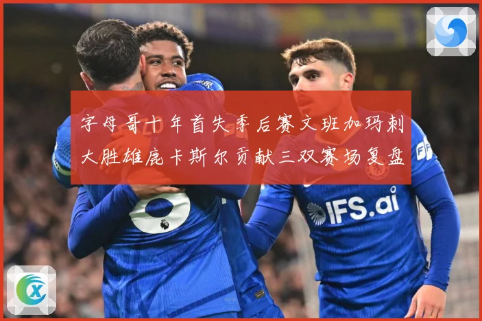 字母哥十年首失季后赛文班加玛刺大胜雄鹿卡斯尔贡献三双赛场复盘-深度解析