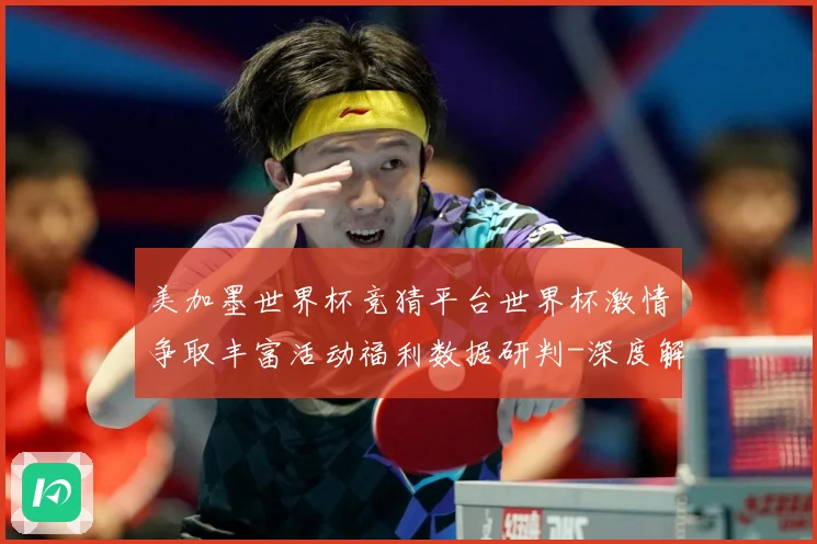 美加墨世界杯竞猜平台世界杯激情争取丰富活动福利数据研判-深度解析