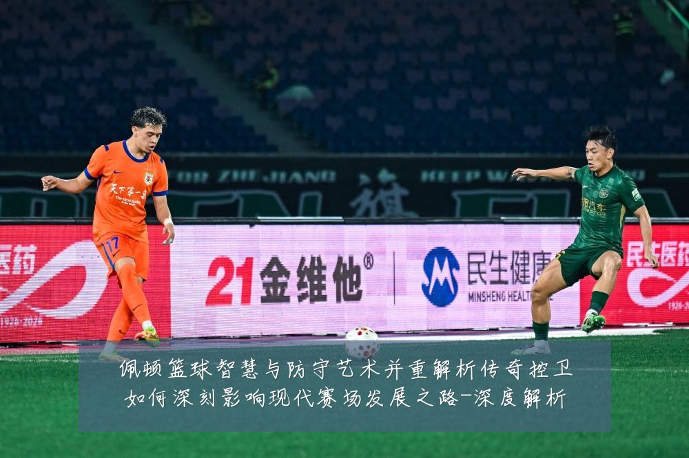 佩顿篮球智慧与防守艺术并重解析传奇控卫如何深刻影响现代赛场发展之路-深度解析