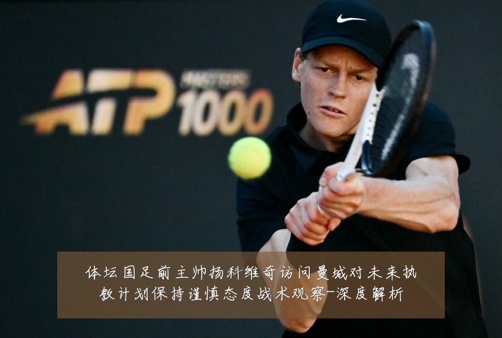 体坛国足前主帅扬科维奇访问曼城对未来执教计划保持谨慎态度战术观察-深度解析