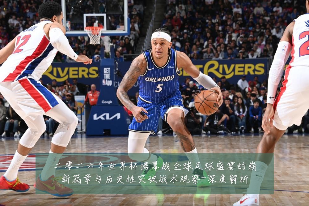 二零二六年世界杯揭幕战全球足球盛宴的崭新篇章与历史性突破战术观察-深度解析