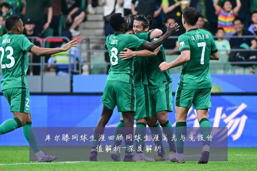 库尔滕网球生涯回顾网球生涯高光与竞技价值解析-深度解析