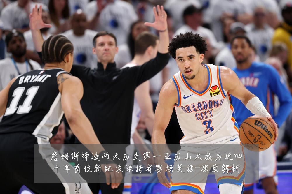 詹姆斯缔造两大历史第一亚历山大成为近四十年首位新纪录保持者赛场复盘-深度解析