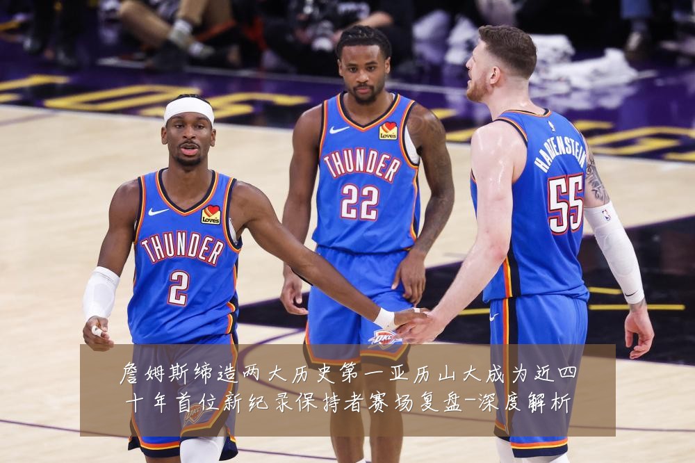 詹姆斯缔造两大历史第一亚历山大成为近四十年首位新纪录保持者赛场复盘-深度解析