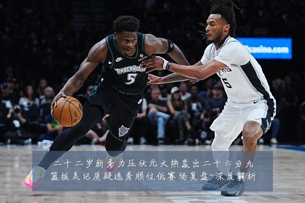 二十二岁新秀力压状元大热轰出二十六分九篮板美记质疑选秀顺位低赛场复盘-深度解析