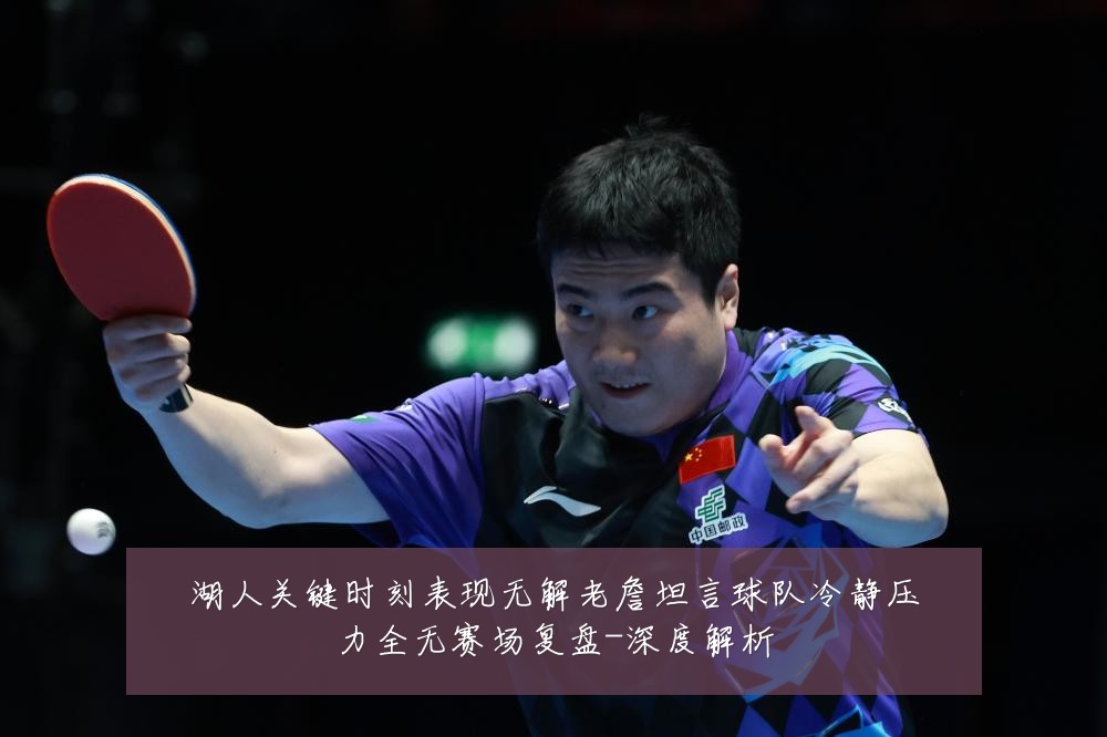 湖人关键时刻表现无解老詹坦言球队冷静压力全无赛场复盘-深度解析