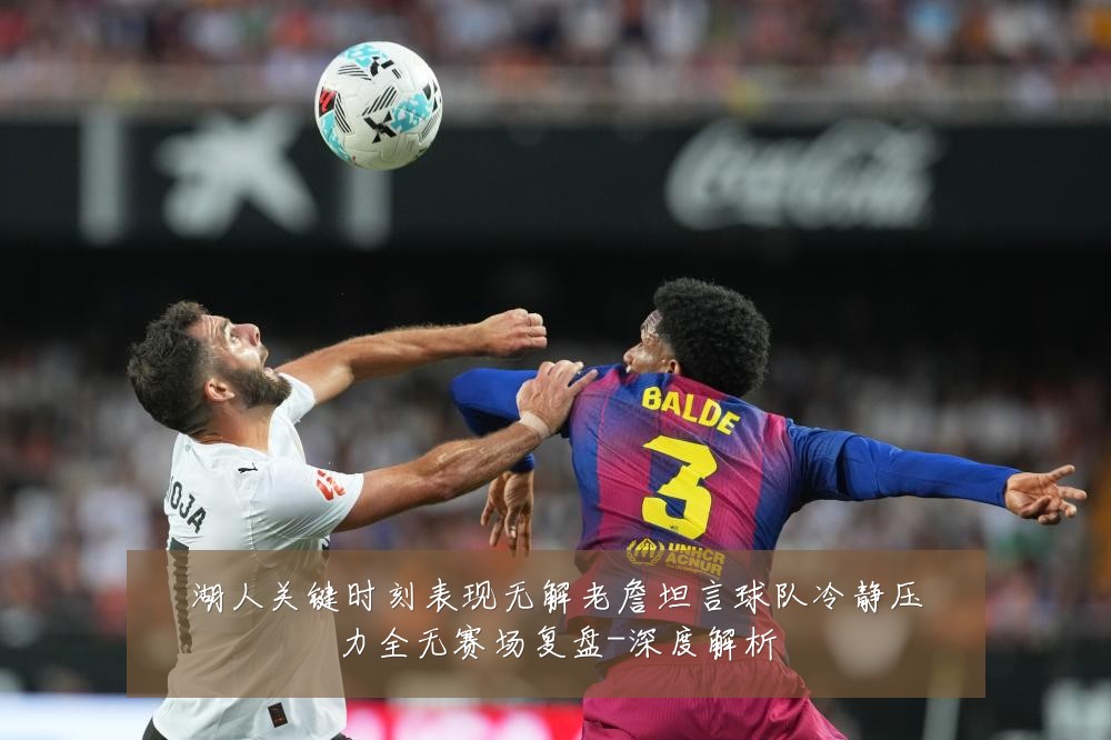湖人关键时刻表现无解老詹坦言球队冷静压力全无赛场复盘-深度解析